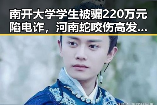 南开大学学生被骗220万元陷电诈，河南蛇咬伤高发引人担忧