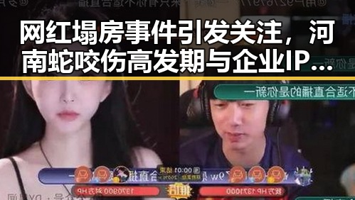 网红塌房事件引发关注，河南蛇咬伤高发期与企业IPO过会快节奏形成鲜明对比