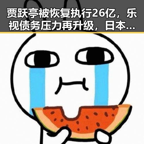 贾跃亭被恢复执行26亿,乐视债务压力再升级,日本借扩军找借口引发争议