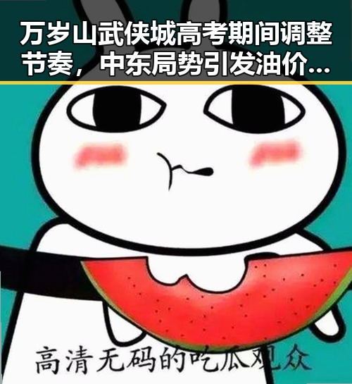 万岁山武侠城高考期间调整节奏，中东局势引发油价大涨黑料吃瓜成焦点