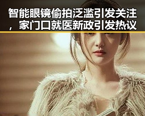 智能眼镜偷拍泛滥引发关注，家门口就医新政引发热议
