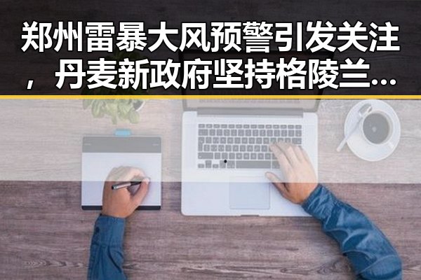 郑州雷暴大风预警引发关注，丹麦新政府坚持格陵兰岛主权引发热议
