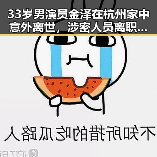 33岁男演员金泽在杭州家中意外离世，涉密人员离职须谨慎防泄密引发关注