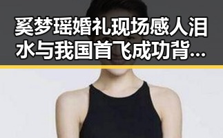 奚梦瑶婚礼现场感人泪水与我国首飞成功背后隐藏的明星圈新动向