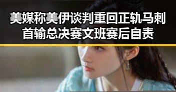 美媒称美伊谈判重回正轨马刺首输总决赛文班赛后自责