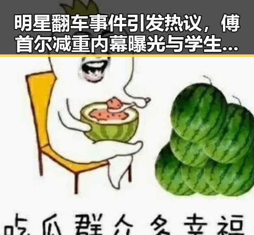 明星翻车事件引发热议，傅首尔减重内幕曝光与学生偷拍事件对比