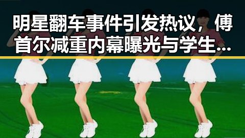 明星翻车事件引发热议，傅首尔减重内幕曝光与学生偷拍事件对比