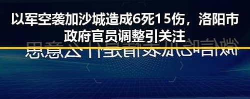 以军空袭加沙城造成6死15伤，洛阳市政府官员调整引关注