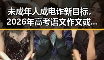 未成年人成电诈新目标，2026年高考语文作文或引发关注