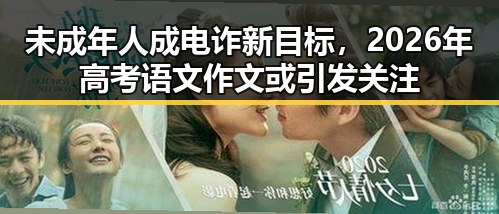 未成年人成电诈新目标，2026年高考语文作文或引发关注
