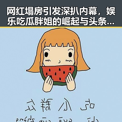 网红塌房引发深扒内幕,娱乐吃瓜胖姐的崛起与头条号登录微头条的新玩法